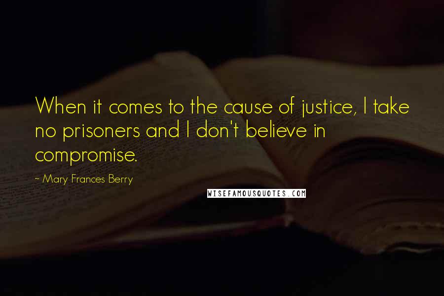 Mary Frances Berry Quotes: When it comes to the cause of justice, I take no prisoners and I don't believe in compromise.