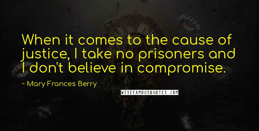 Mary Frances Berry Quotes: When it comes to the cause of justice, I take no prisoners and I don't believe in compromise.