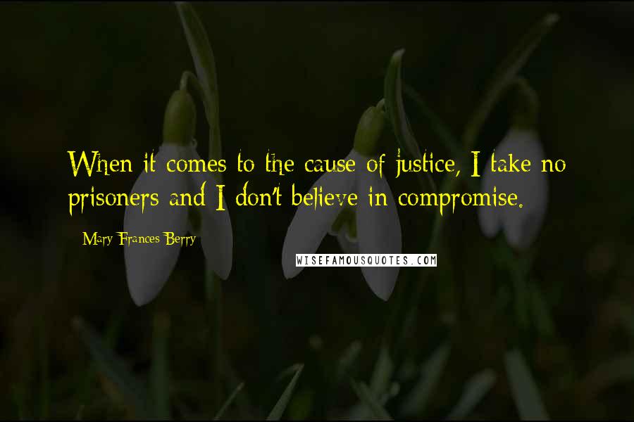 Mary Frances Berry Quotes: When it comes to the cause of justice, I take no prisoners and I don't believe in compromise.