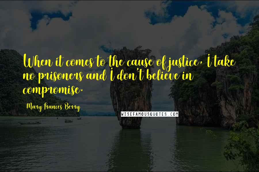 Mary Frances Berry Quotes: When it comes to the cause of justice, I take no prisoners and I don't believe in compromise.