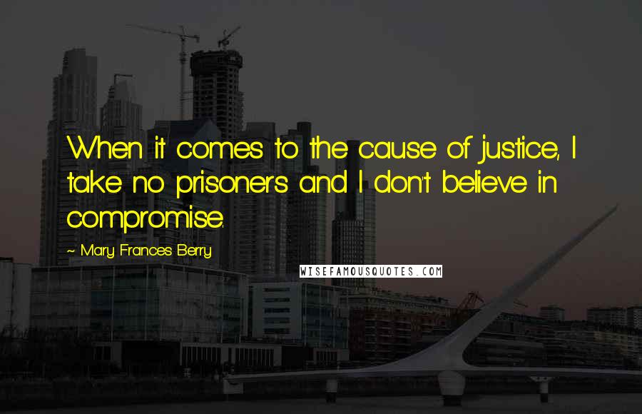 Mary Frances Berry Quotes: When it comes to the cause of justice, I take no prisoners and I don't believe in compromise.