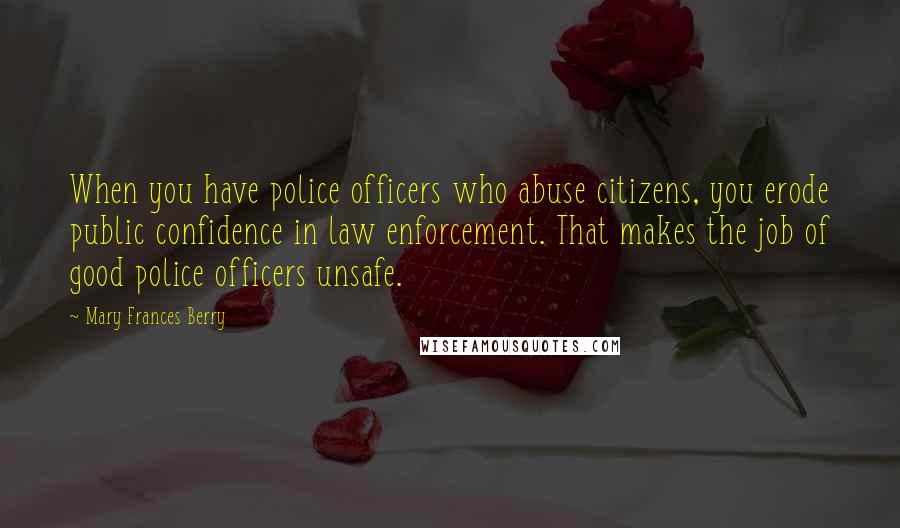 Mary Frances Berry Quotes: When you have police officers who abuse citizens, you erode public confidence in law enforcement. That makes the job of good police officers unsafe.