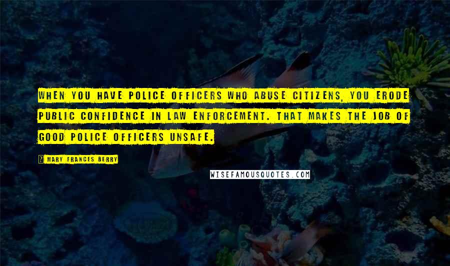 Mary Frances Berry Quotes: When you have police officers who abuse citizens, you erode public confidence in law enforcement. That makes the job of good police officers unsafe.