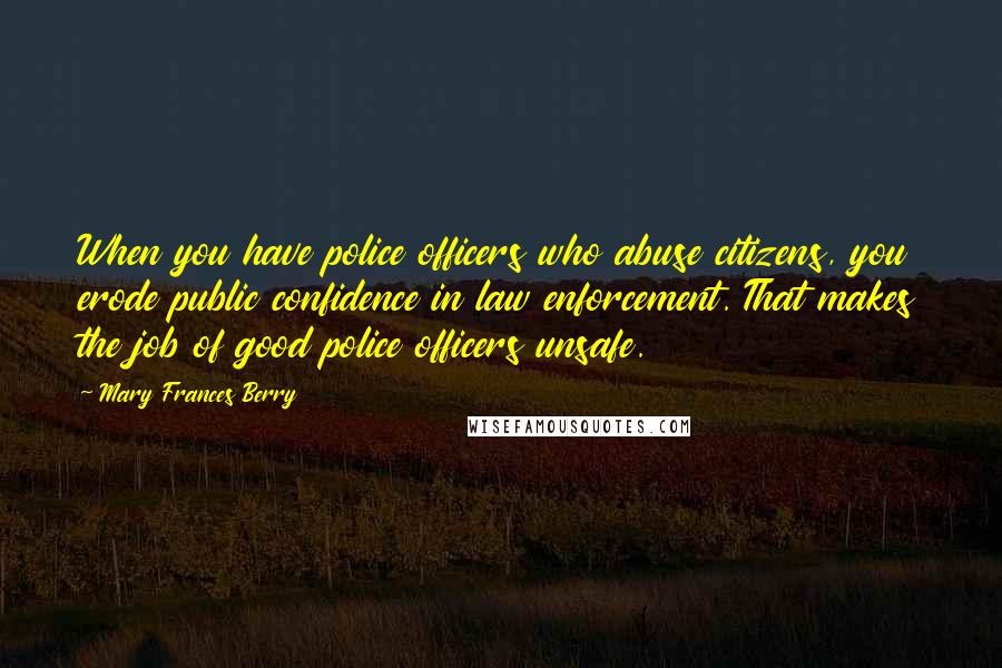 Mary Frances Berry Quotes: When you have police officers who abuse citizens, you erode public confidence in law enforcement. That makes the job of good police officers unsafe.