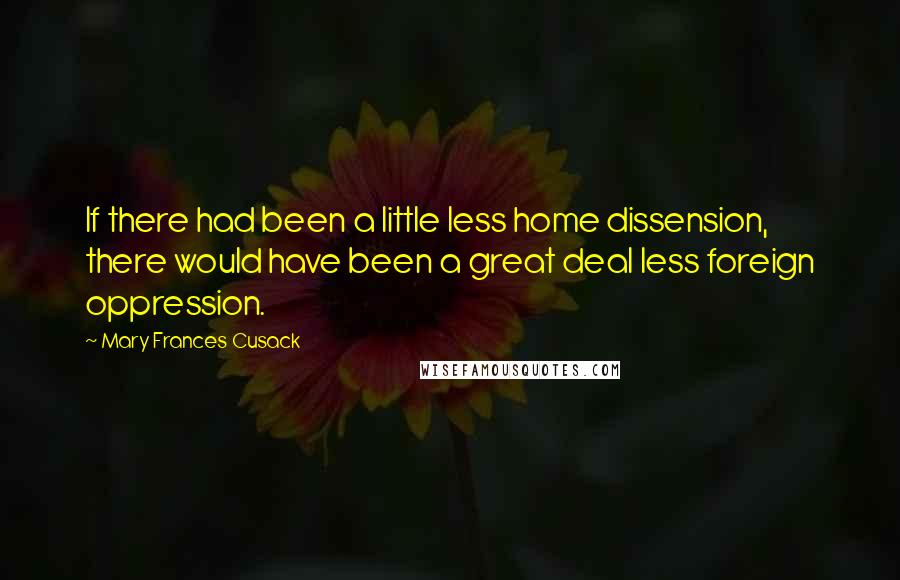 Mary Frances Cusack Quotes: If there had been a little less home dissension, there would have been a great deal less foreign oppression.