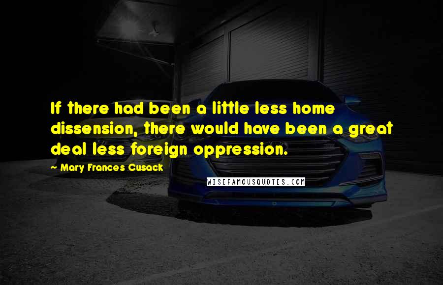 Mary Frances Cusack Quotes: If there had been a little less home dissension, there would have been a great deal less foreign oppression.