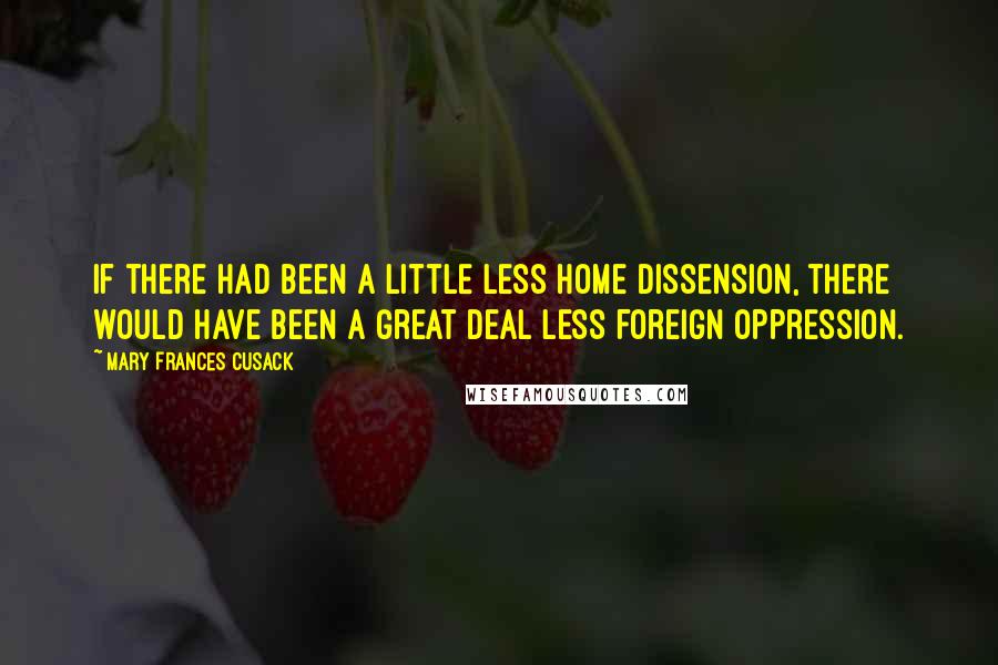 Mary Frances Cusack Quotes: If there had been a little less home dissension, there would have been a great deal less foreign oppression.