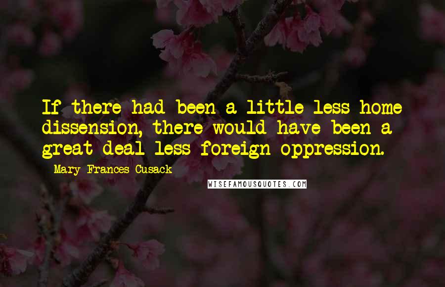 Mary Frances Cusack Quotes: If there had been a little less home dissension, there would have been a great deal less foreign oppression.