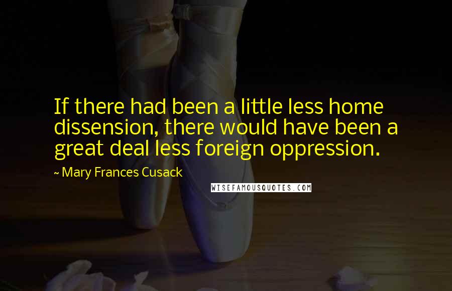 Mary Frances Cusack Quotes: If there had been a little less home dissension, there would have been a great deal less foreign oppression.