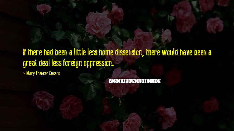 Mary Frances Cusack Quotes: If there had been a little less home dissension, there would have been a great deal less foreign oppression.