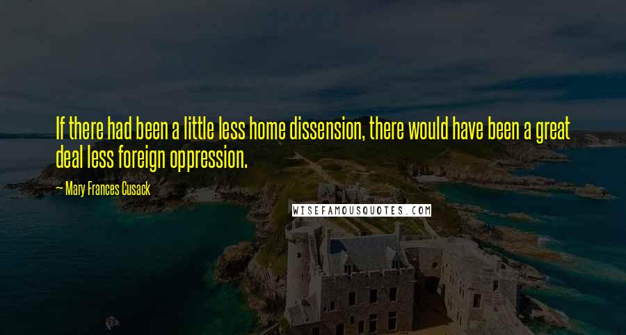 Mary Frances Cusack Quotes: If there had been a little less home dissension, there would have been a great deal less foreign oppression.