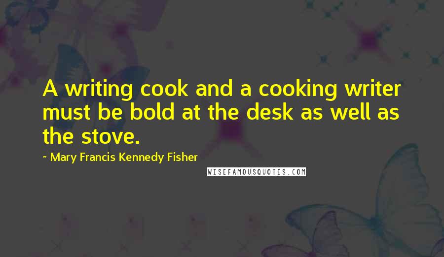 Mary Francis Kennedy Fisher Quotes: A writing cook and a cooking writer must be bold at the desk as well as the stove.