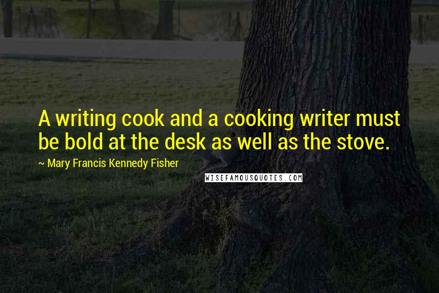 Mary Francis Kennedy Fisher Quotes: A writing cook and a cooking writer must be bold at the desk as well as the stove.