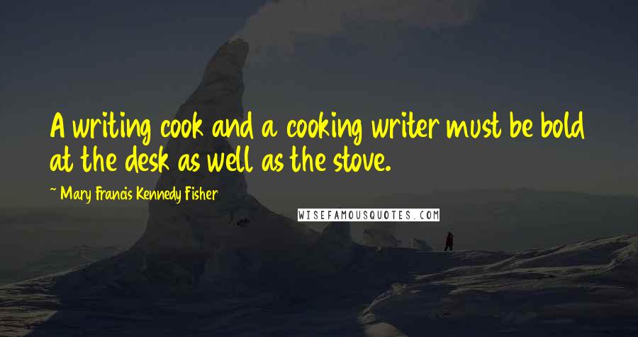 Mary Francis Kennedy Fisher Quotes: A writing cook and a cooking writer must be bold at the desk as well as the stove.