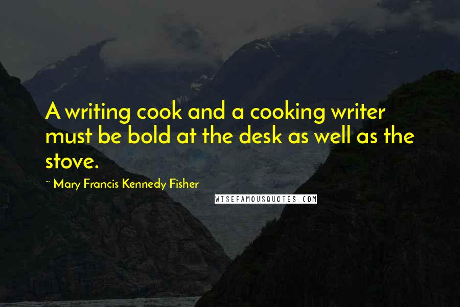 Mary Francis Kennedy Fisher Quotes: A writing cook and a cooking writer must be bold at the desk as well as the stove.