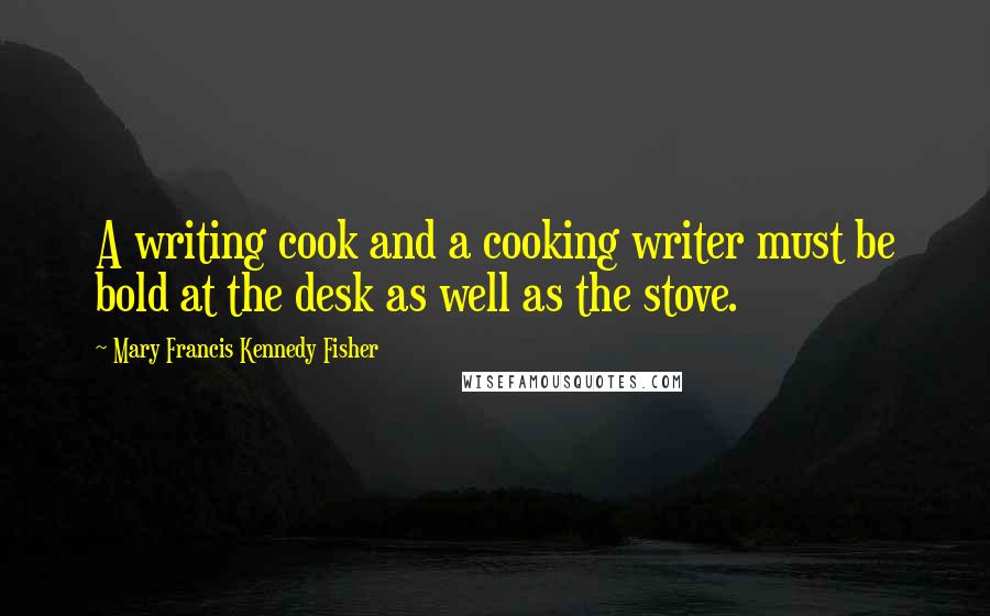 Mary Francis Kennedy Fisher Quotes: A writing cook and a cooking writer must be bold at the desk as well as the stove.