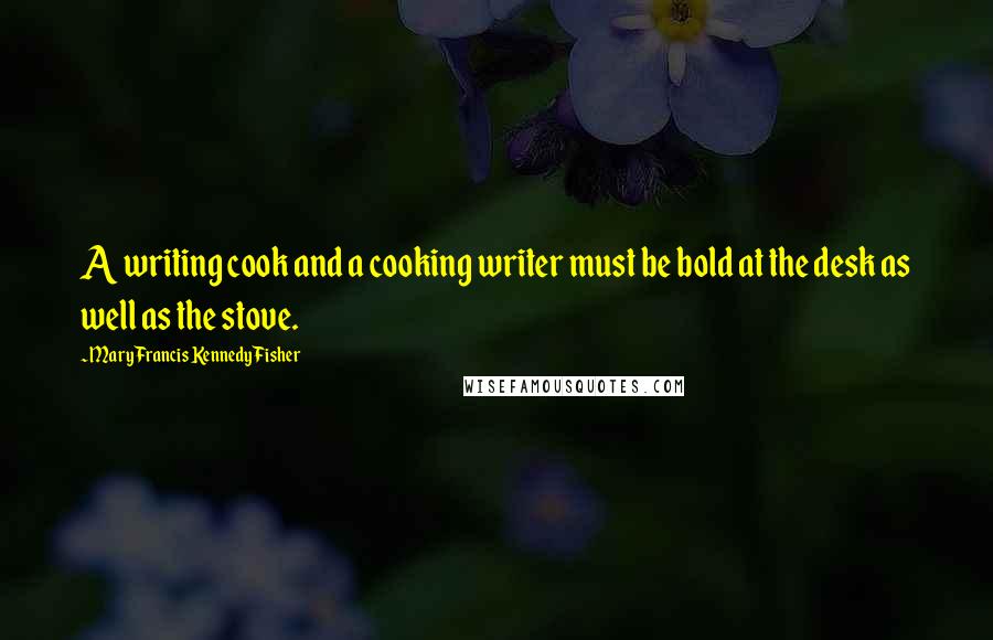 Mary Francis Kennedy Fisher Quotes: A writing cook and a cooking writer must be bold at the desk as well as the stove.