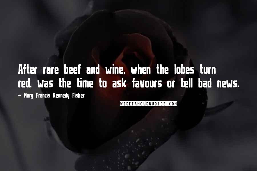 Mary Francis Kennedy Fisher Quotes: After rare beef and wine, when the lobes turn red, was the time to ask favours or tell bad news.