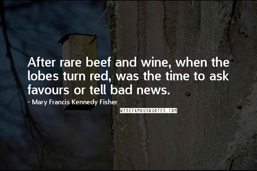 Mary Francis Kennedy Fisher Quotes: After rare beef and wine, when the lobes turn red, was the time to ask favours or tell bad news.