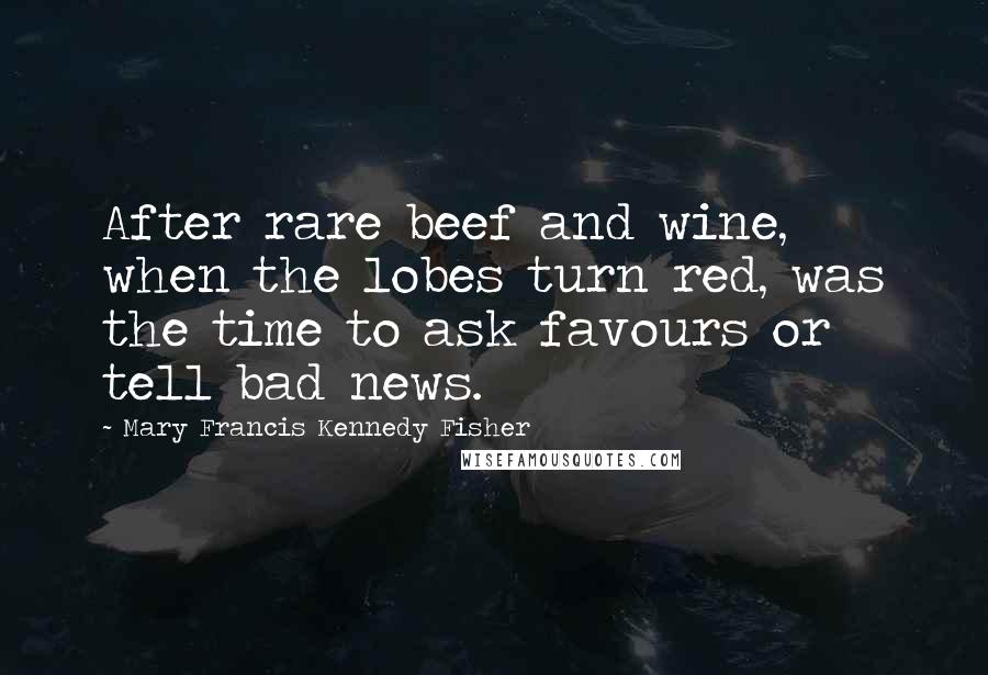 Mary Francis Kennedy Fisher Quotes: After rare beef and wine, when the lobes turn red, was the time to ask favours or tell bad news.