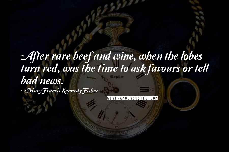 Mary Francis Kennedy Fisher Quotes: After rare beef and wine, when the lobes turn red, was the time to ask favours or tell bad news.