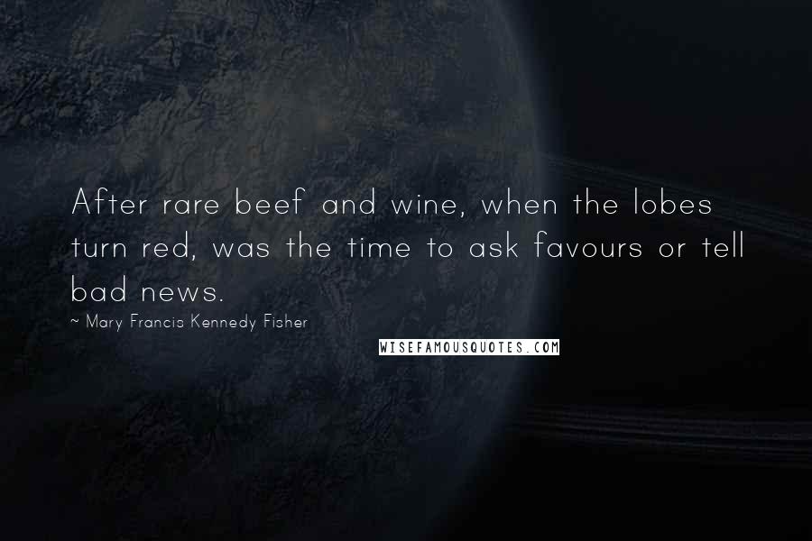 Mary Francis Kennedy Fisher Quotes: After rare beef and wine, when the lobes turn red, was the time to ask favours or tell bad news.