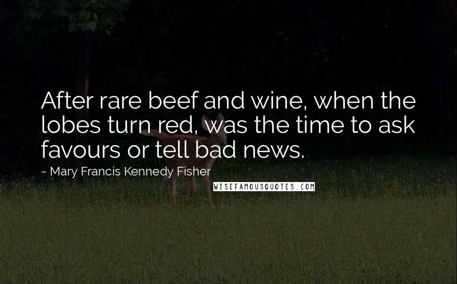 Mary Francis Kennedy Fisher Quotes: After rare beef and wine, when the lobes turn red, was the time to ask favours or tell bad news.