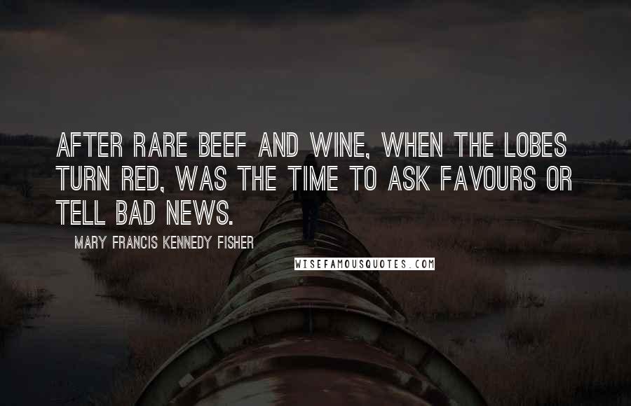 Mary Francis Kennedy Fisher Quotes: After rare beef and wine, when the lobes turn red, was the time to ask favours or tell bad news.