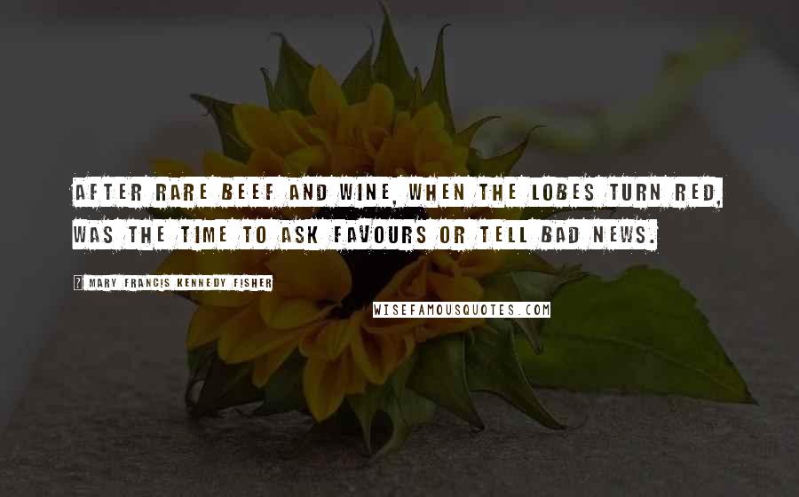 Mary Francis Kennedy Fisher Quotes: After rare beef and wine, when the lobes turn red, was the time to ask favours or tell bad news.