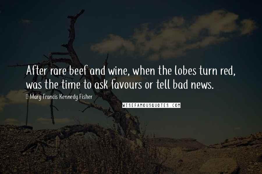 Mary Francis Kennedy Fisher Quotes: After rare beef and wine, when the lobes turn red, was the time to ask favours or tell bad news.