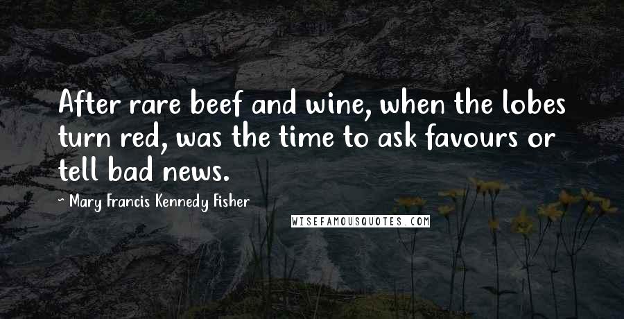 Mary Francis Kennedy Fisher Quotes: After rare beef and wine, when the lobes turn red, was the time to ask favours or tell bad news.