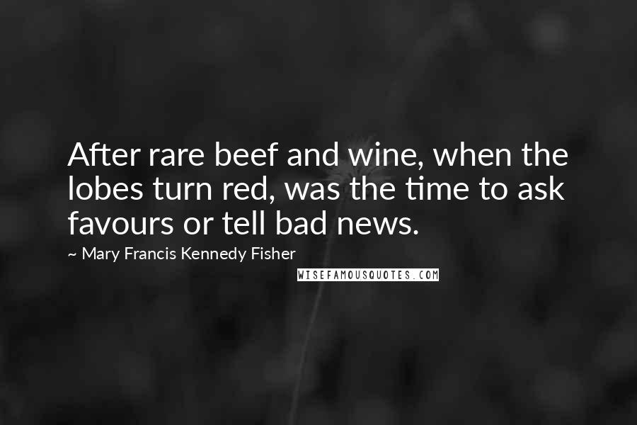 Mary Francis Kennedy Fisher Quotes: After rare beef and wine, when the lobes turn red, was the time to ask favours or tell bad news.