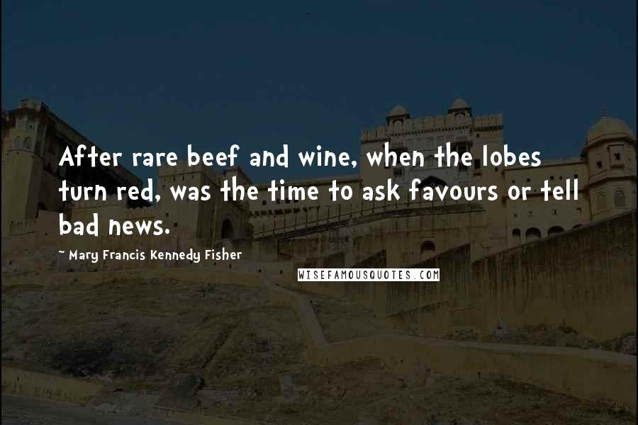 Mary Francis Kennedy Fisher Quotes: After rare beef and wine, when the lobes turn red, was the time to ask favours or tell bad news.