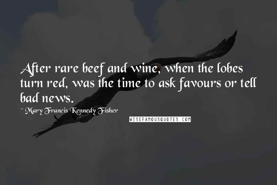 Mary Francis Kennedy Fisher Quotes: After rare beef and wine, when the lobes turn red, was the time to ask favours or tell bad news.