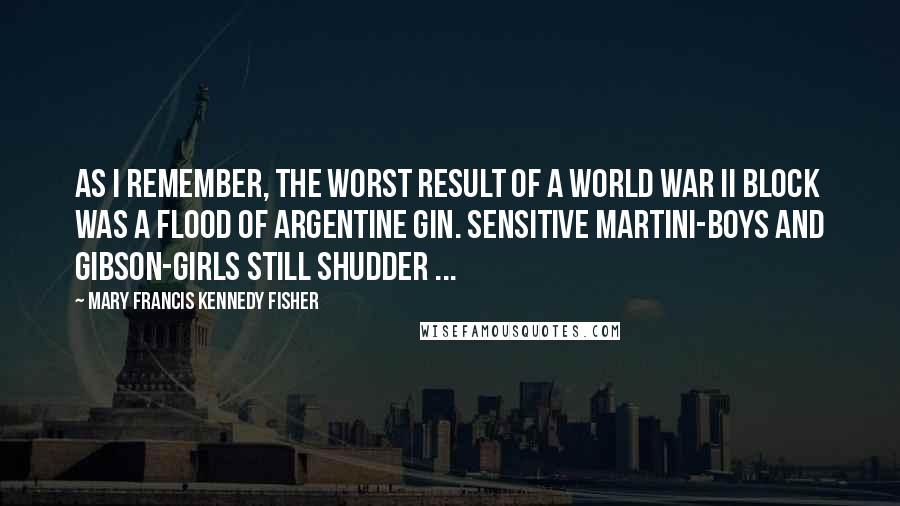 Mary Francis Kennedy Fisher Quotes: As I remember, the worst result of a World War II block was a flood of Argentine Gin. Sensitive martini-boys and Gibson-girls still shudder ...