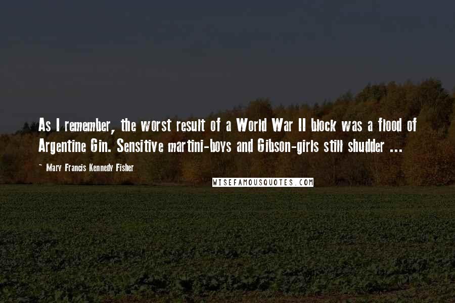 Mary Francis Kennedy Fisher Quotes: As I remember, the worst result of a World War II block was a flood of Argentine Gin. Sensitive martini-boys and Gibson-girls still shudder ...