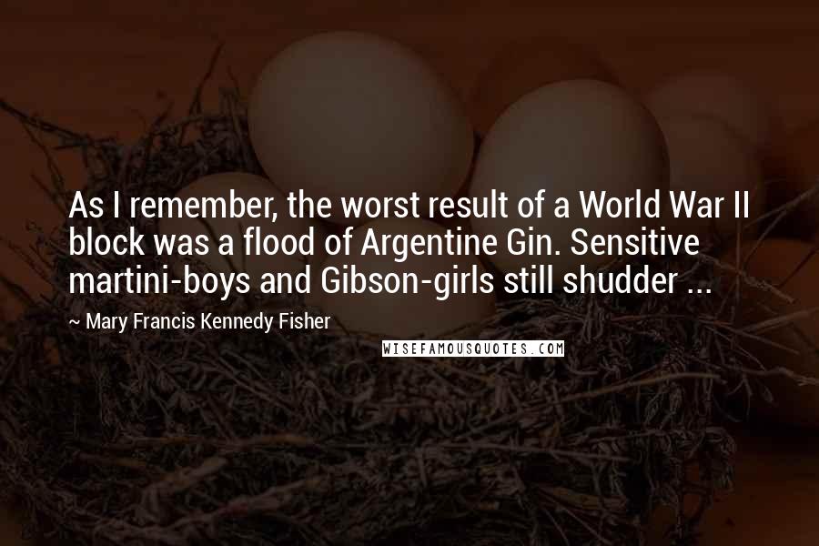 Mary Francis Kennedy Fisher Quotes: As I remember, the worst result of a World War II block was a flood of Argentine Gin. Sensitive martini-boys and Gibson-girls still shudder ...