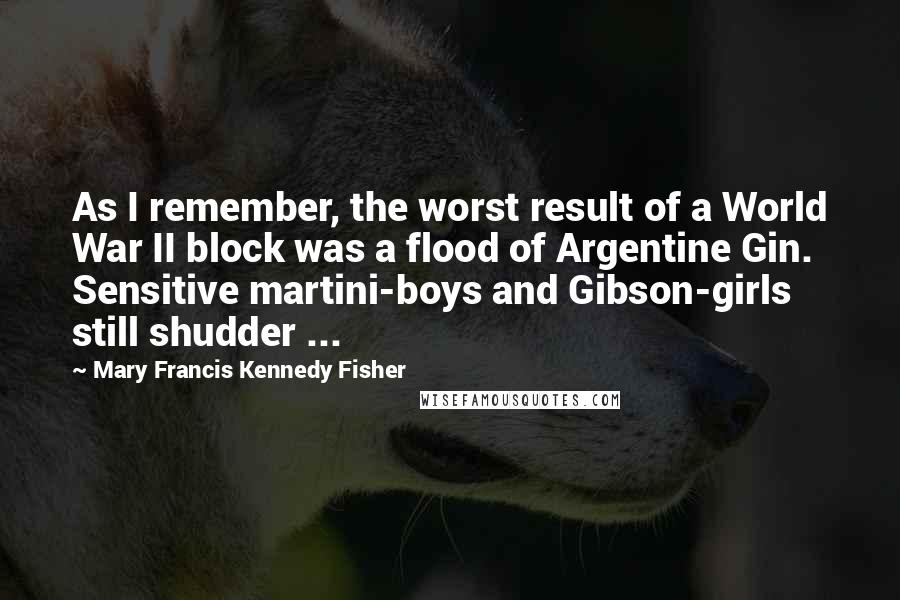 Mary Francis Kennedy Fisher Quotes: As I remember, the worst result of a World War II block was a flood of Argentine Gin. Sensitive martini-boys and Gibson-girls still shudder ...