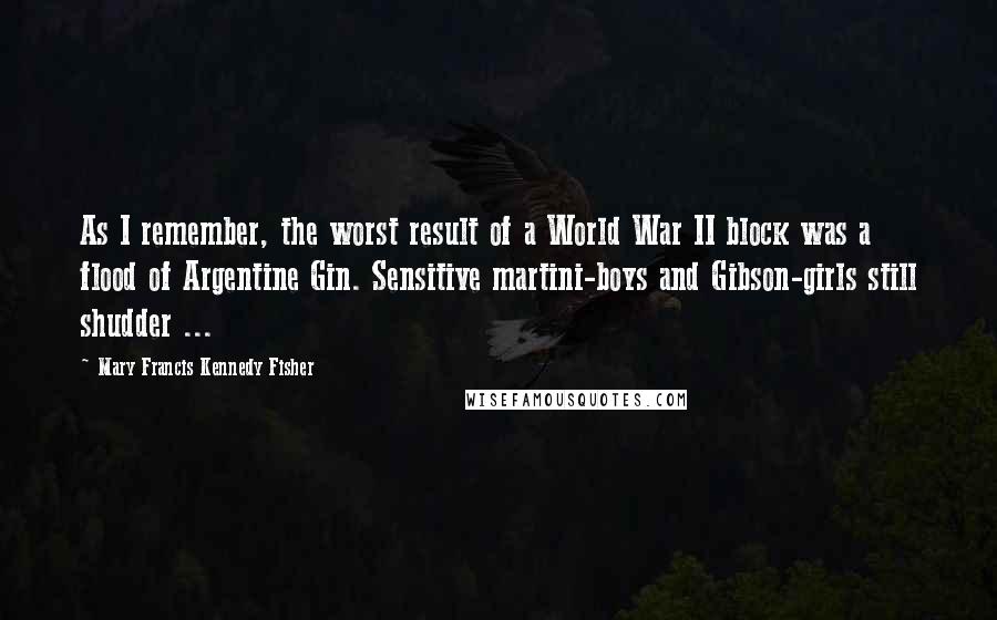 Mary Francis Kennedy Fisher Quotes: As I remember, the worst result of a World War II block was a flood of Argentine Gin. Sensitive martini-boys and Gibson-girls still shudder ...