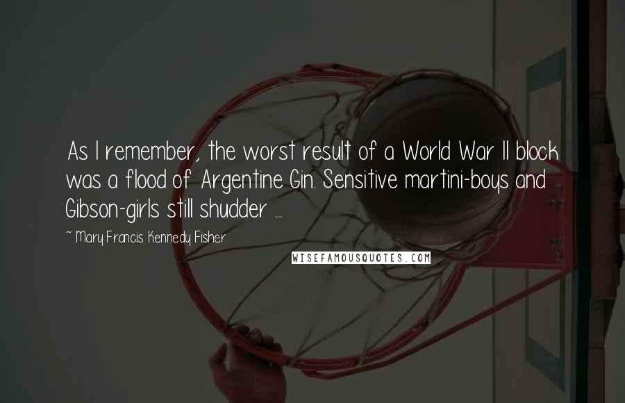 Mary Francis Kennedy Fisher Quotes: As I remember, the worst result of a World War II block was a flood of Argentine Gin. Sensitive martini-boys and Gibson-girls still shudder ...