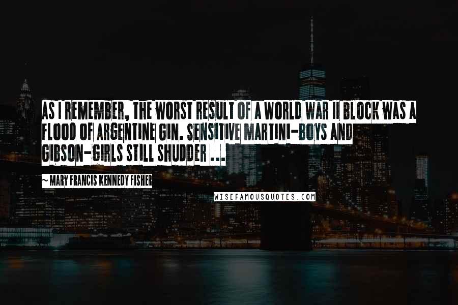 Mary Francis Kennedy Fisher Quotes: As I remember, the worst result of a World War II block was a flood of Argentine Gin. Sensitive martini-boys and Gibson-girls still shudder ...