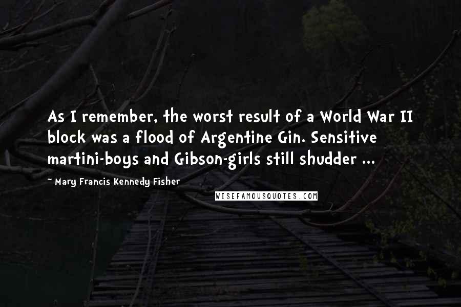 Mary Francis Kennedy Fisher Quotes: As I remember, the worst result of a World War II block was a flood of Argentine Gin. Sensitive martini-boys and Gibson-girls still shudder ...