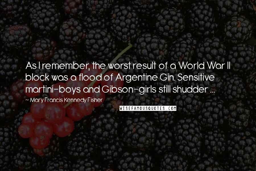 Mary Francis Kennedy Fisher Quotes: As I remember, the worst result of a World War II block was a flood of Argentine Gin. Sensitive martini-boys and Gibson-girls still shudder ...