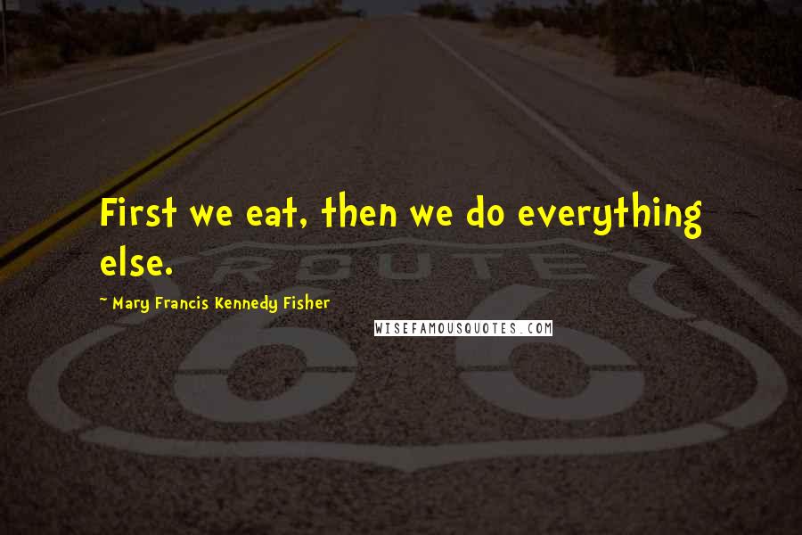 Mary Francis Kennedy Fisher Quotes: First we eat, then we do everything else.