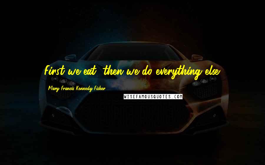 Mary Francis Kennedy Fisher Quotes: First we eat, then we do everything else.