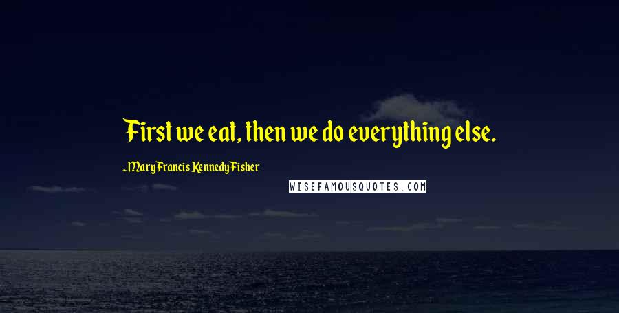 Mary Francis Kennedy Fisher Quotes: First we eat, then we do everything else.