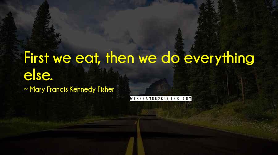 Mary Francis Kennedy Fisher Quotes: First we eat, then we do everything else.