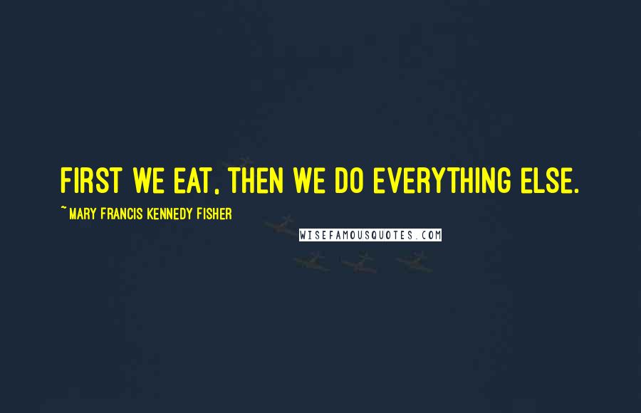 Mary Francis Kennedy Fisher Quotes: First we eat, then we do everything else.