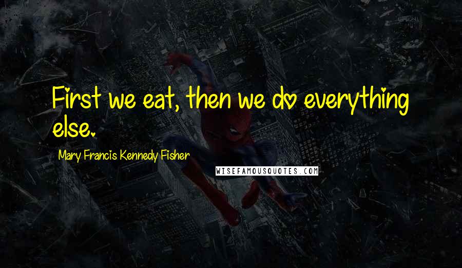 Mary Francis Kennedy Fisher Quotes: First we eat, then we do everything else.