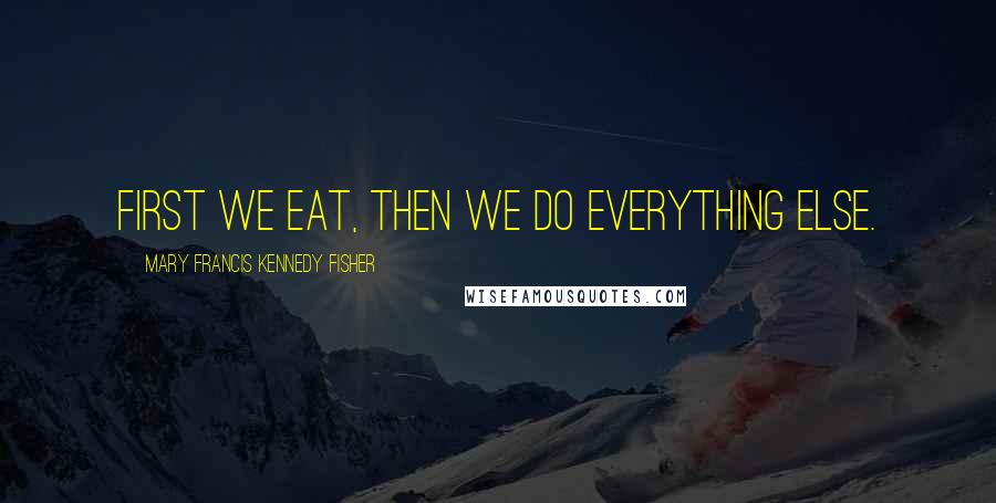 Mary Francis Kennedy Fisher Quotes: First we eat, then we do everything else.